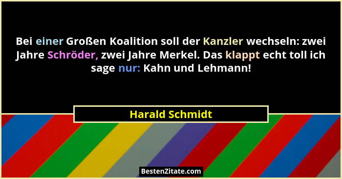 Bei einer Großen Koalition soll der Kanzler wechseln: zwei Jahre Schröder, zwei Jahre Merkel. Das klappt echt toll ich sage nur: Kahn... - Harald Schmidt