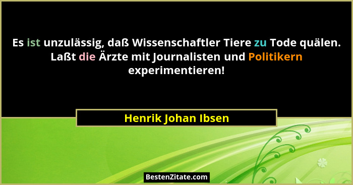 Es ist unzulässig, daß Wissenschaftler Tiere zu Tode quälen. Laßt die Ärzte mit Journalisten und Politikern experimentieren!... - Henrik Johan Ibsen