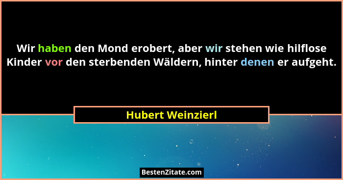 Wir haben den Mond erobert, aber wir stehen wie hilflose Kinder vor den sterbenden Wäldern, hinter denen er aufgeht.... - Hubert Weinzierl