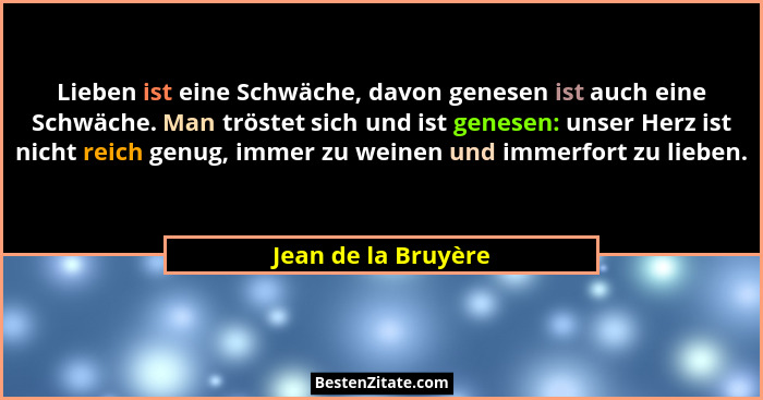 Lieben ist eine Schwäche, davon genesen ist auch eine Schwäche. Man tröstet sich und ist genesen: unser Herz ist nicht reich genu... - Jean de la Bruyère