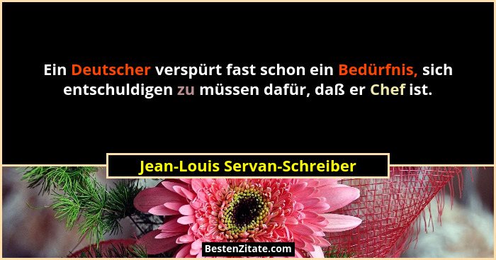 Ein Deutscher verspürt fast schon ein Bedürfnis, sich entschuldigen zu müssen dafür, daß er Chef ist.... - Jean-Louis Servan-Schreiber