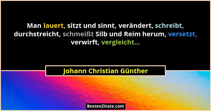 Man lauert, sitzt und sinnt, verändert, schreibt, durchstreicht, schmeißt Silb und Reim herum, versetzt, verwirft, vergleic... - Johann Christian Günther