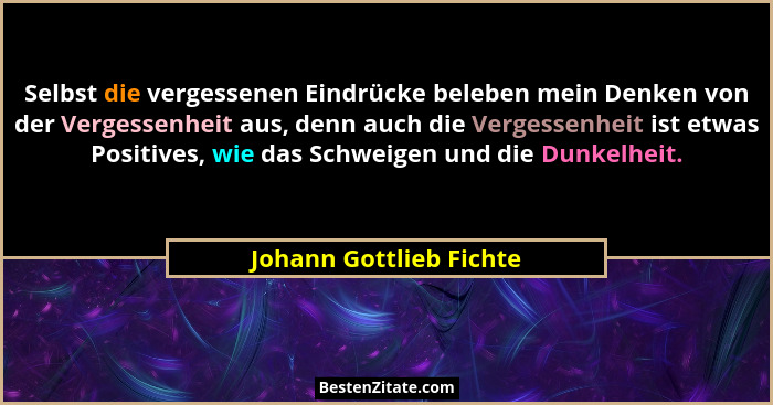 Selbst die vergessenen Eindrücke beleben mein Denken von der Vergessenheit aus, denn auch die Vergessenheit ist etwas Positiv... - Johann Gottlieb Fichte