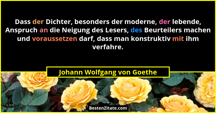 Dass der Dichter, besonders der moderne, der lebende, Anspruch an die Neigung des Lesers, des Beurteilers machen und vora... - Johann Wolfgang von Goethe