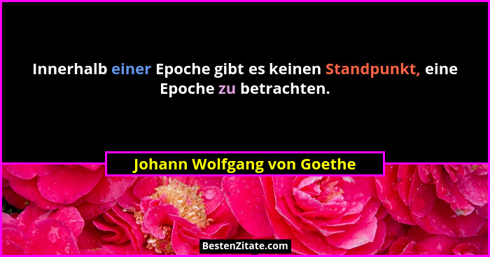 Innerhalb einer Epoche gibt es keinen Standpunkt, eine Epoche zu betrachten.... - Johann Wolfgang von Goethe