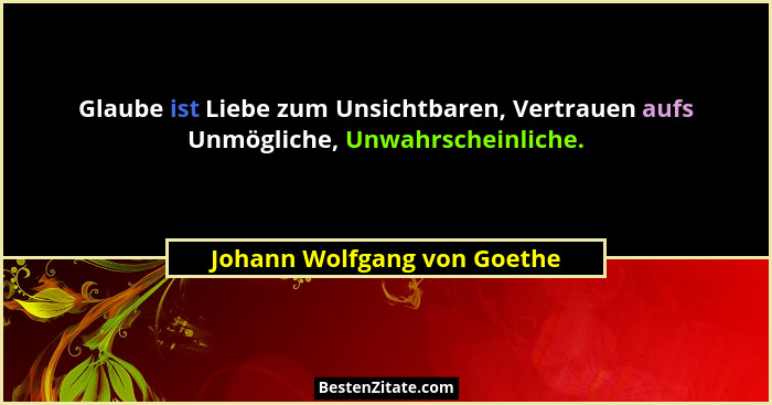 Glaube ist Liebe zum Unsichtbaren, Vertrauen aufs Unmögliche, Unwahrscheinliche.... - Johann Wolfgang von Goethe