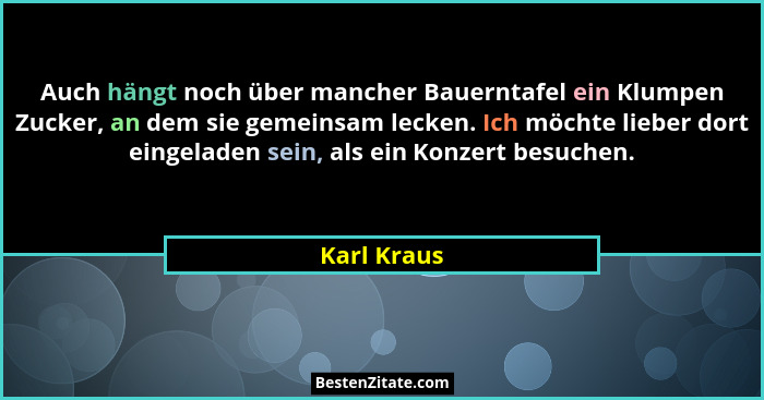 Auch hängt noch über mancher Bauerntafel ein Klumpen Zucker, an dem sie gemeinsam lecken. Ich möchte lieber dort eingeladen sein, als ein... - Karl Kraus