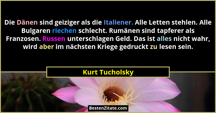 Die Dänen sind geiziger als die Italiener. Alle Letten stehlen. Alle Bulgaren riechen schlecht. Rumänen sind tapferer als Franzosen.... - Kurt Tucholsky