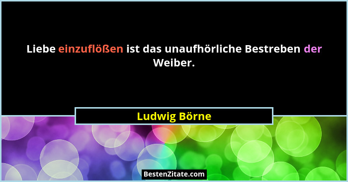 Liebe einzuflößen ist das unaufhörliche Bestreben der Weiber.... - Ludwig Börne
