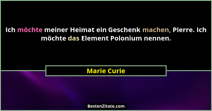 Ich möchte meiner Heimat ein Geschenk machen, Pierre. Ich möchte das Element Polonium nennen.... - Marie Curie