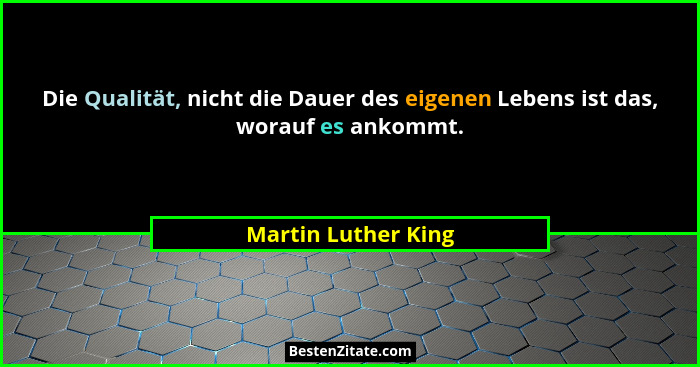 Die Qualität, nicht die Dauer des eigenen Lebens ist das, worauf es ankommt.... - Martin Luther King