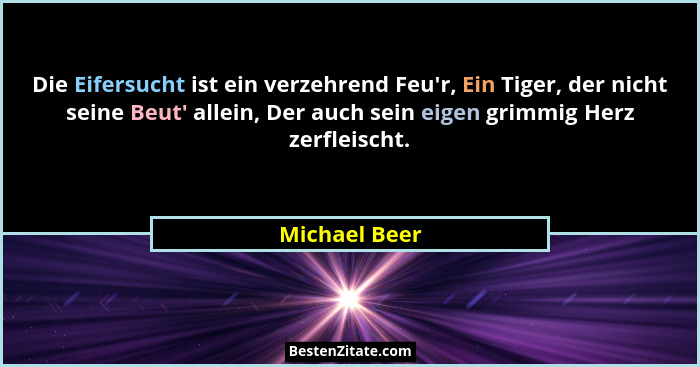 Die Eifersucht ist ein verzehrend Feu'r, Ein Tiger, der nicht seine Beut' allein, Der auch sein eigen grimmig Herz zerfleischt.... - Michael Beer