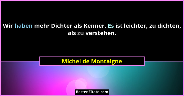Wir haben mehr Dichter als Kenner. Es ist leichter, zu dichten, als zu verstehen.... - Michel de Montaigne