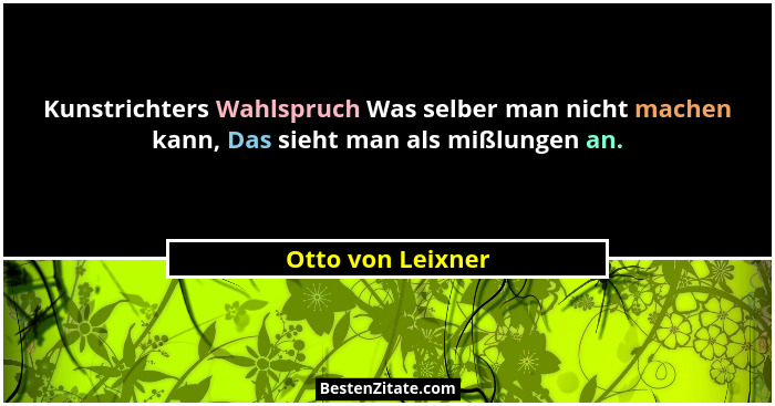 Kunstrichters Wahlspruch Was selber man nicht machen kann, Das sieht man als mißlungen an.... - Otto von Leixner
