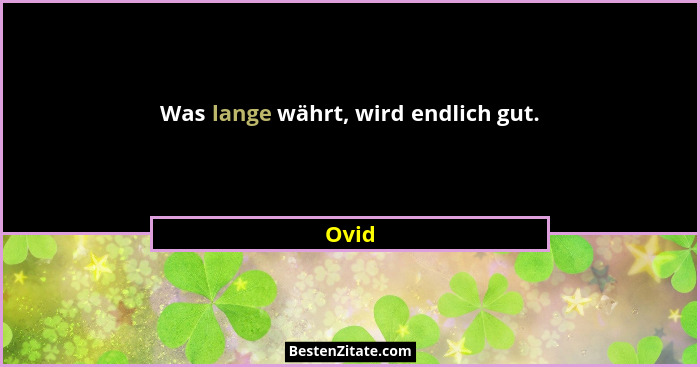 Was lange währt, wird endlich gut.... - Ovid