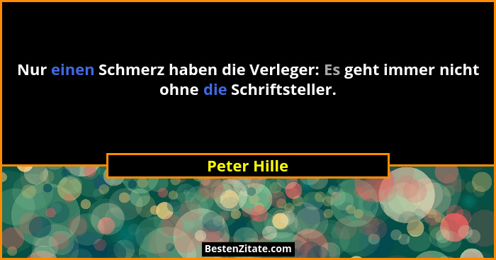 Nur einen Schmerz haben die Verleger: Es geht immer nicht ohne die Schriftsteller.... - Peter Hille