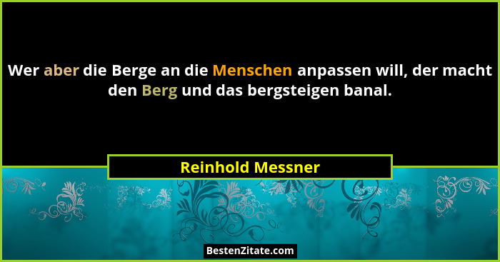Wer aber die Berge an die Menschen anpassen will, der macht den Berg und das bergsteigen banal.... - Reinhold Messner