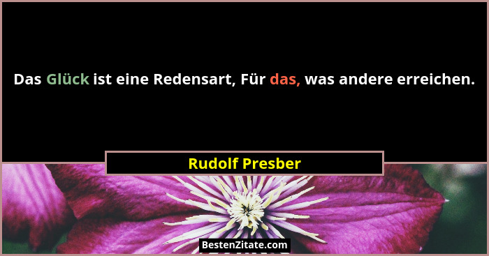 Das Glück ist eine Redensart, Für das, was andere erreichen.... - Rudolf Presber