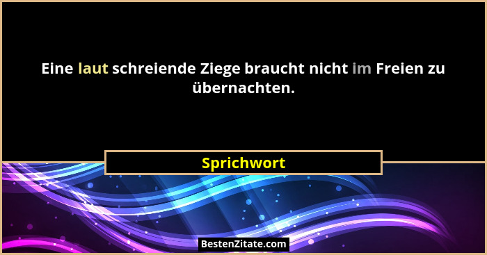 Eine laut schreiende Ziege braucht nicht im Freien zu übernachten.... - Sprichwort