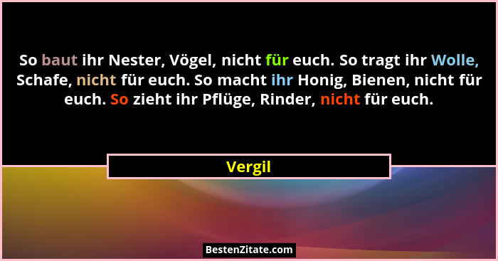 So baut ihr Nester, Vögel, nicht für euch. So tragt ihr Wolle, Schafe, nicht für euch. So macht ihr Honig, Bienen, nicht für euch. So zieht i... - Vergil