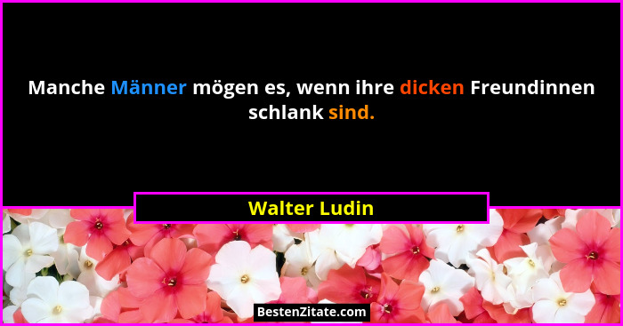 Manche Männer mögen es, wenn ihre dicken Freundinnen schlank sind.... - Walter Ludin