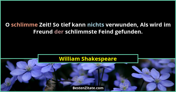 O schlimme Zeit! So tief kann nichts verwunden, Als wird im Freund der schlimmste Feind gefunden.... - William Shakespeare