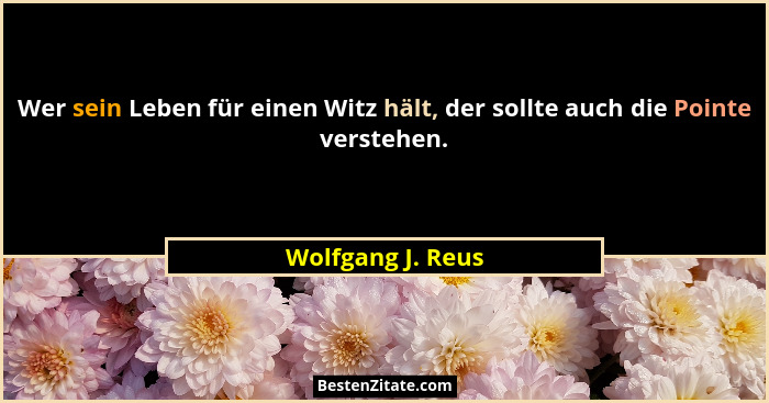 Wer sein Leben für einen Witz hält, der sollte auch die Pointe verstehen.... - Wolfgang J. Reus