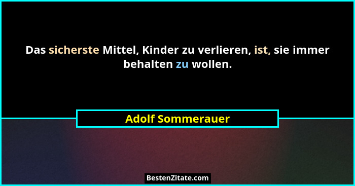 Das sicherste Mittel, Kinder zu verlieren, ist, sie immer behalten zu wollen.... - Adolf Sommerauer