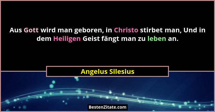 Aus Gott wird man geboren, in Christo stirbet man, Und in dem Heiligen Geist fängt man zu leben an.... - Angelus Silesius
