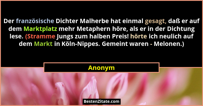 Der französische Dichter Malherbe hat einmal gesagt, daß er auf dem Marktplatz mehr Metaphern höre, als er in der Dichtung lese. (Stramme Jun... - Anonym