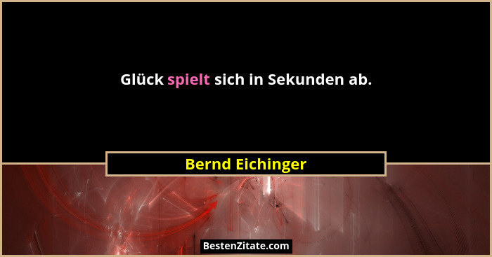 Glück spielt sich in Sekunden ab.... - Bernd Eichinger