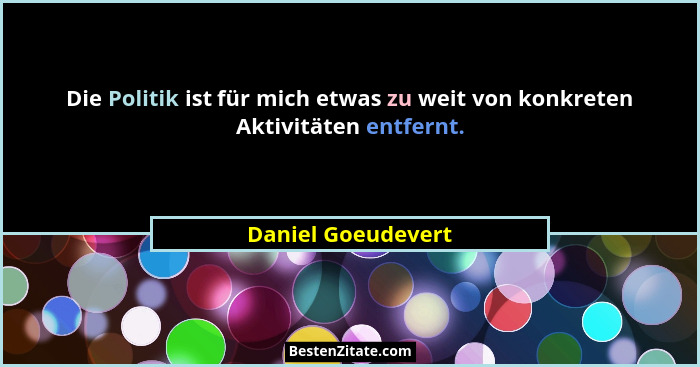 Die Politik ist für mich etwas zu weit von konkreten Aktivitäten entfernt.... - Daniel Goeudevert