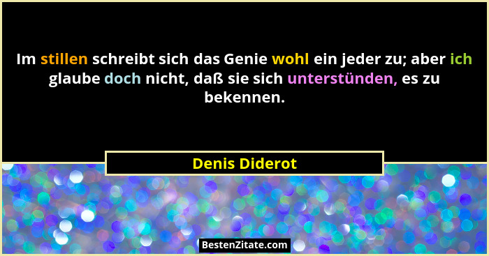 Im stillen schreibt sich das Genie wohl ein jeder zu; aber ich glaube doch nicht, daß sie sich unterstünden, es zu bekennen.... - Denis Diderot