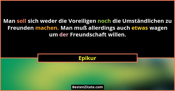 Man soll sich weder die Voreiligen noch die Umständlichen zu Freunden machen. Man muß allerdings auch etwas wagen um der Freundschaft willen.... - Epikur