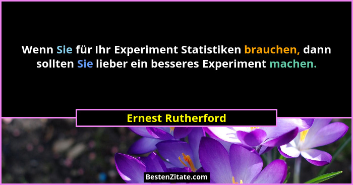 Wenn Sie für Ihr Experiment Statistiken brauchen, dann sollten Sie lieber ein besseres Experiment machen.... - Ernest Rutherford