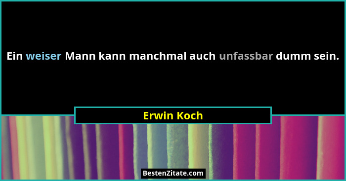 Ein weiser Mann kann manchmal auch unfassbar dumm sein.... - Erwin Koch