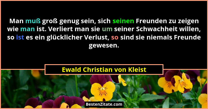 Man muß groß genug sein, sich seinen Freunden zu zeigen wie man ist. Verliert man sie um seiner Schwachheit willen, so is... - Ewald Christian von Kleist