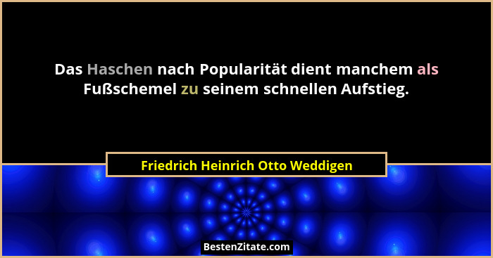 Das Haschen nach Popularität dient manchem als Fußschemel zu seinem schnellen Aufstieg.... - Friedrich Heinrich Otto Weddigen