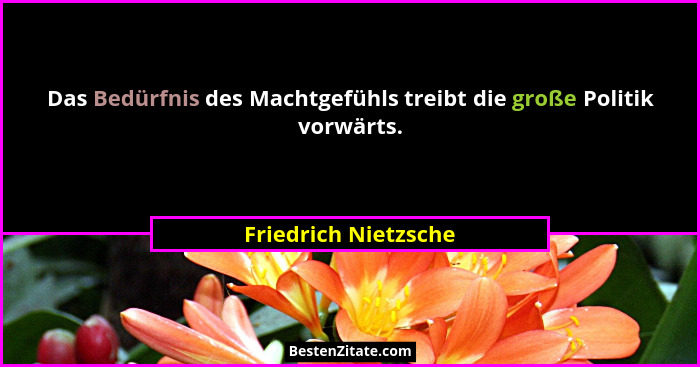 Das Bedürfnis des Machtgefühls treibt die große Politik vorwärts.... - Friedrich Nietzsche