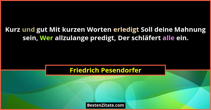 Kurz und gut Mit kurzen Worten erledigt Soll deine Mahnung sein, Wer allzulange predigt, Der schläfert alle ein.... - Friedrich Pesendorfer