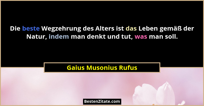 Die beste Wegzehrung des Alters ist das Leben gemäß der Natur, indem man denkt und tut, was man soll.... - Gaius Musonius Rufus
