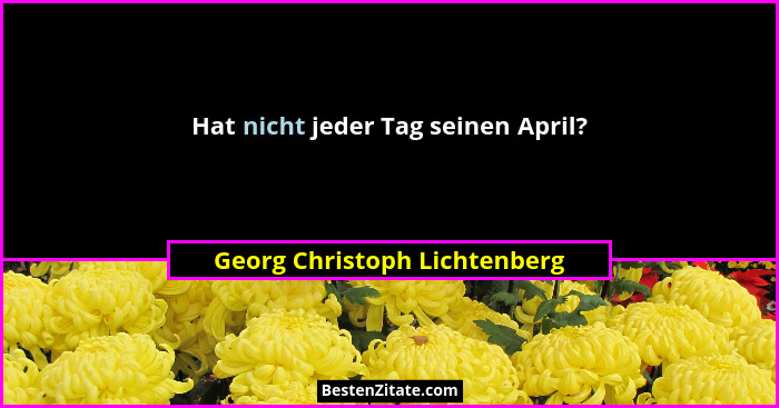 Hat nicht jeder Tag seinen April?... - Georg Christoph Lichtenberg