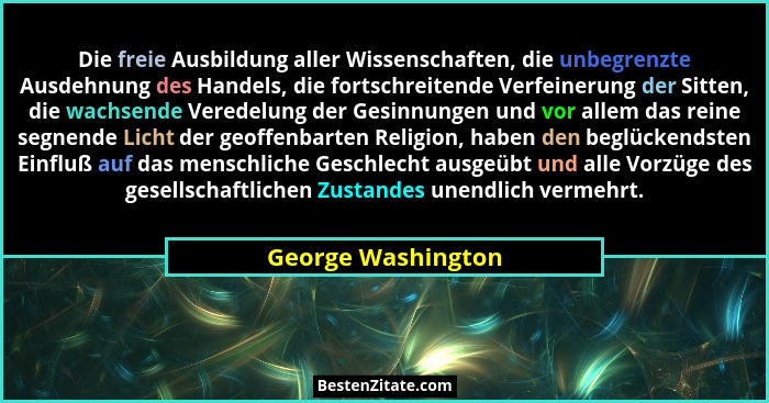 Die freie Ausbildung aller Wissenschaften, die unbegrenzte Ausdehnung des Handels, die fortschreitende Verfeinerung der Sitten, di... - George Washington