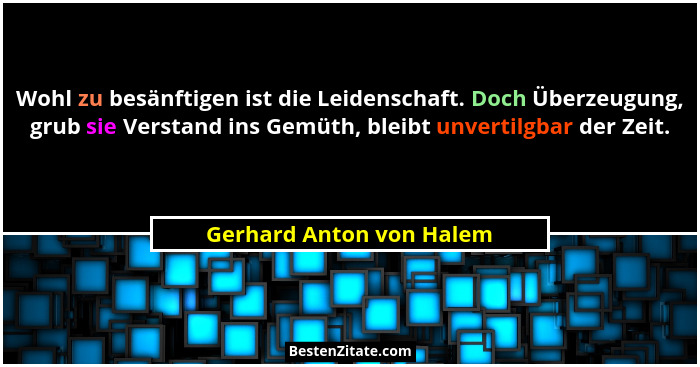 Wohl zu besänftigen ist die Leidenschaft. Doch Überzeugung, grub sie Verstand ins Gemüth, bleibt unvertilgbar der Zeit.... - Gerhard Anton von Halem