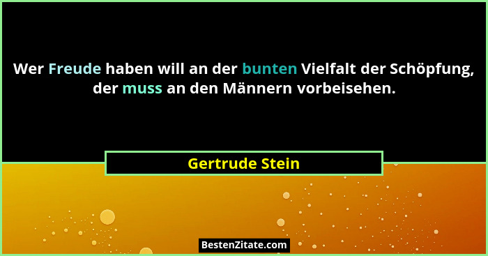 Wer Freude haben will an der bunten Vielfalt der Schöpfung, der muss an den Männern vorbeisehen.... - Gertrude Stein