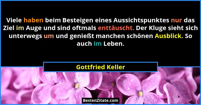 Viele haben beim Besteigen eines Aussichtspunktes nur das Ziel im Auge und sind oftmals enttäuscht. Der Kluge sieht sich unterwegs... - Gottfried Keller