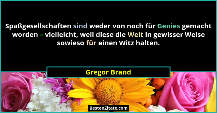 Spaßgesellschaften sind weder von noch für Genies gemacht worden – vielleicht, weil diese die Welt in gewisser Weise sowieso für einen... - Gregor Brand