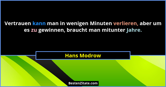 Vertrauen kann man in wenigen Minuten verlieren, aber um es zu gewinnen, braucht man mitunter Jahre.... - Hans Modrow