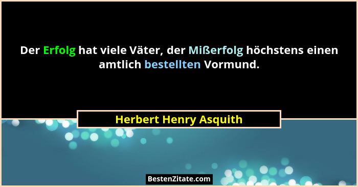 Der Erfolg hat viele Väter, der Mißerfolg höchstens einen amtlich bestellten Vormund.... - Herbert Henry Asquith
