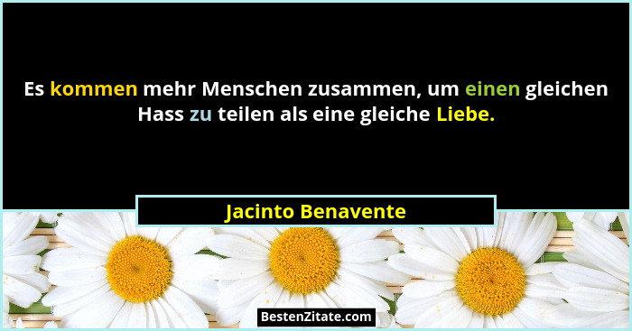 Es kommen mehr Menschen zusammen, um einen gleichen Hass zu teilen als eine gleiche Liebe.... - Jacinto Benavente
